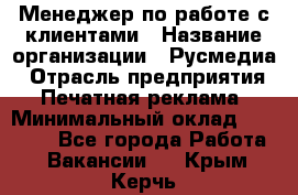 Менеджер по работе с клиентами › Название организации ­ Русмедиа › Отрасль предприятия ­ Печатная реклама › Минимальный оклад ­ 50 000 - Все города Работа » Вакансии   . Крым,Керчь